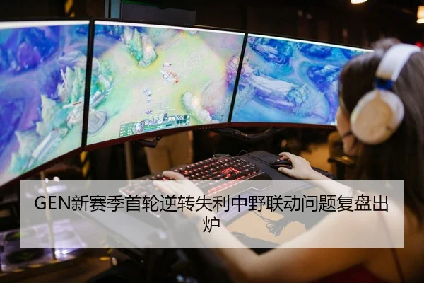 GEN新赛季首轮逆转失利中野联动问题复盘出炉